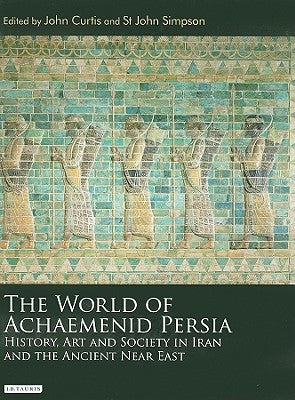 The World of Achaemenid Persia: History, Art and Society in Iran and the Ancient Near East by Curtis, John