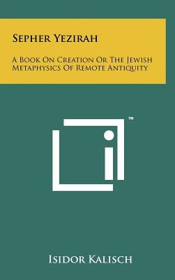 Sepher Yezirah: A Book On Creation Or The Jewish Metaphysics Of Remote Antiquity by Kalisch, Isidor