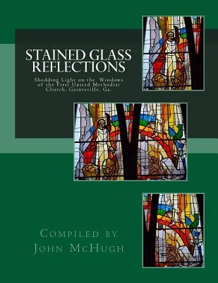 Stained Glass Reflections: Shedding Light on the Windows of the First United Methodist Church, Gainesville, Ga. by McHugh, John Clay