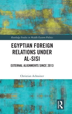 Egyptian Foreign Relations Under Al-Sisi: External Alignments Since 2013 by Achrainer, Christian