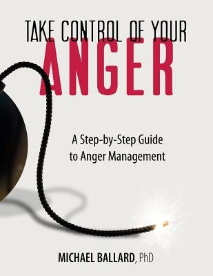 Take Control of Your Anger: A Step-by-Step Guide to Anger Management by Ballard Ph. D., Michael