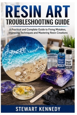 Resin Art Troubleshooting Guide: A Practical and Complete Guide to Fixing Mistakes, Improving Techniques and Mastering Resin Creations by Kennedy, Stewart
