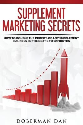 Supplement Marketing Secrets: How to DOUBLE the Profits of Any Supplement Business in the Next 6 to 12 Months by Dan, Doberman
