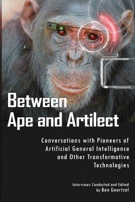 Between Ape and Artilect: Conversations with Pioneers of Artificial General Intelligence and Other Transformative Technologies by Goertzel, Ben
