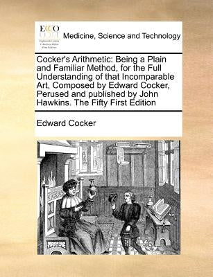 Cocker's Arithmetic: Being a Plain and Familiar Method, for the Full Understanding of That Incomparable Art, Composed by Edward Cocker, Per by Cocker, Edward