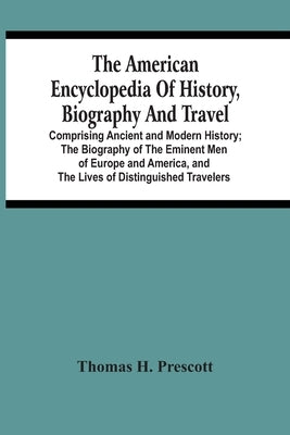 The American Encyclopedia Of History, Biography And Travel: Comprising Ancient And Modern History; The Biography Of The Eminent Men Of Europe And Amer by H. Prescott, Thomas
