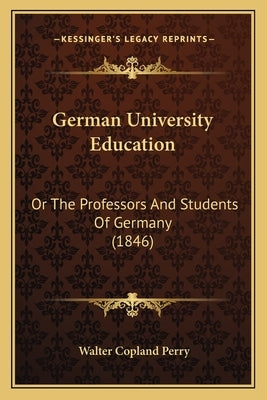 German University Education: Or The Professors And Students Of Germany (1846) by Perry, Walter Copland