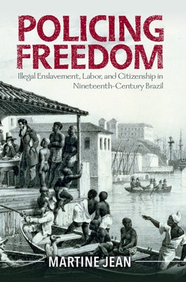 Policing Freedom: Illegal Enslavement, Labor, and Citizenship in Nineteenth-Century Brazil by Jean, Martine