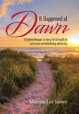 It Happened at Dawn: A Hybrid Memoir: a Story of Strength to Overcome Overwhelming Adversity by James, Shanna Lee