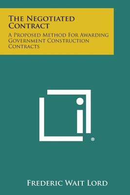 The Negotiated Contract: A Proposed Method For Awarding Government Construction Contracts by Lord, Frederic Wait