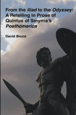 From the Iliad to the Odyssey: A Retelling in Prose of Quintus of Smyrna's Posthomerica by Bruce, David