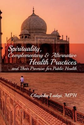 Spirituality, Complementary & Alternative Health Practices...and Their Promise for Public Health by Ladeji, Olayinka