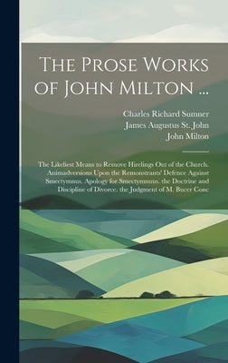 The Prose Works of John Milton ...: The Likeliest Means to Remove Hirelings Out of the Church. Animadversions Upon the Remonstrants' Defence Against S by Milton, John