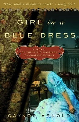 Girl in a Blue Dress: A Novel Inspired by the Life and Marriage of Charles Dickens by Arnold, Gaynor