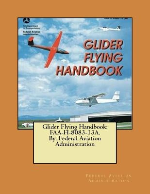 Glider Flying Handbook: FAA-H-8083-13A. By: Federal Aviation Administration by Administration, Federal Aviation