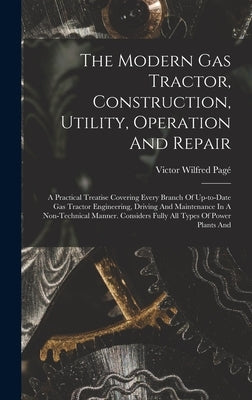 The Modern Gas Tractor, Construction, Utility, Operation And Repair: A Practical Treatise Covering Every Branch Of Up-to-date Gas Tractor Engineering, by Pagé, Victor Wilfred