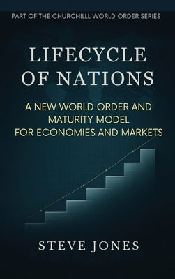Lifecycle of Nations: A New World Order and Maturity Model for Economies and Markets by Jones, Steve