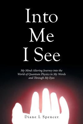 Into Me I See: My Mind-Altering Journey into the World of Quantum Physics in My Words and Through My Eyes by Spencer, Diane L.