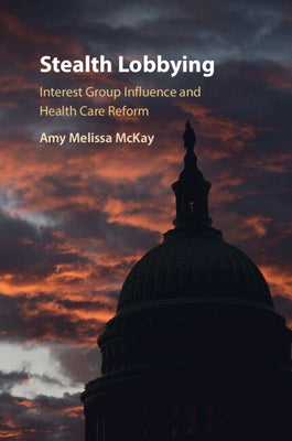 Stealth Lobbying: Interest Group Influence and Health Care Reform by McKay, Amy Melissa