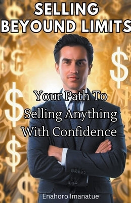 Selling Beyond Limits: Your Path to Selling Anything with Confidence by Imanatue, Enahoro