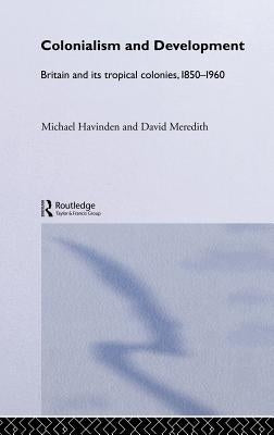 Colonialism and Development: Britain and its Tropical Colonies, 1850-1960 by Havinden, Michael A.