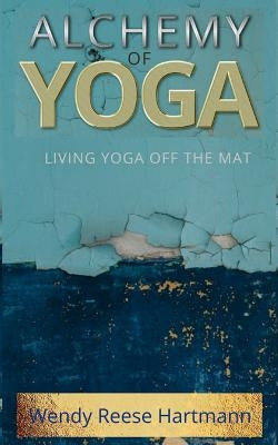 Alchemy of Yoga: Living yoga off the mat by Reese, Wendy