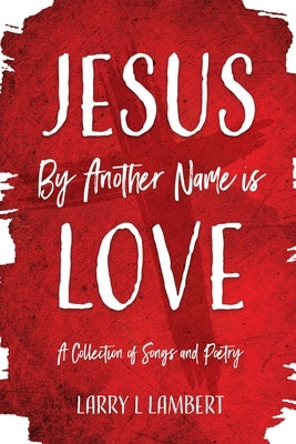 Jesus By Another Name is Love: A Collection of Songs and Poetry by Lambert, Larry L.
