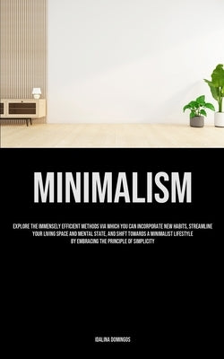 Minimalism: Explore The Immensely Efficient Methods Via Which You Can Incorporate New Habits, Streamline Your Living Space And Men by Domingos, Idalina