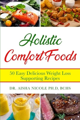 Holistic Comfort Foods: 50 Easy Delicious Weight Loss Supporting Recipes by Ph D., Bchs Aisha Nicole