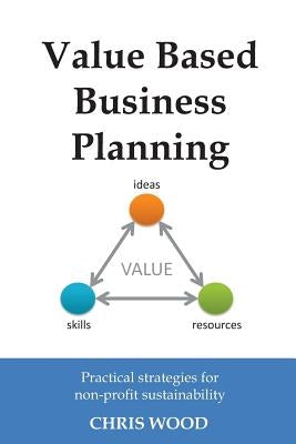 Value Based Business Planning: Practical strategies for non-profit sustainability by Wood, Chris