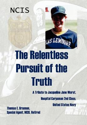 The Relentless Pursuit of the Truth: A Tribute to Jacqueline Jane Wurst, Hospital Corpsman 2nd Class, United States Navy by Brannon, Thomas E.
