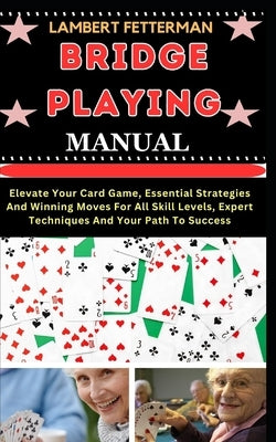 Bridge Playing Manual: Elevate Your Card Game, Essential Strategies And Winning Moves For All Skill Levels, Expert Techniques And Your Path T by Fetterman, Lambert