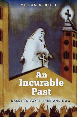 An Incurable Past: Nasser's Egypt Then and Now by Belli, Mériam N.