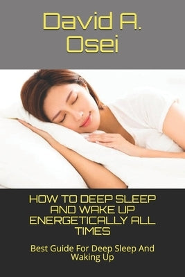 How to Deep Sleep and Wake Up Energetically All Times: Best Guide For Deep Sleep And Waking Up by Osei, David a.