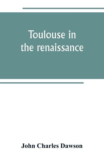 Toulouse in the renaissance; the Floral games; university and student life: Etienne Dolet (1532-1534) Part I The Floral Games of Toulouse by Charles Dawson, John