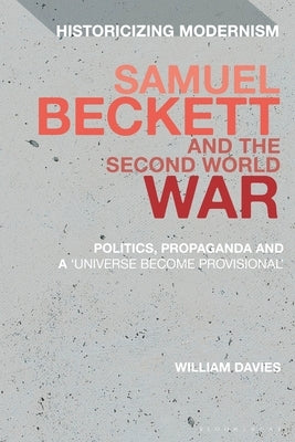 Samuel Beckett and the Second World War: Politics, Propaganda and a 'Universe Become Provisional' by Davies, William