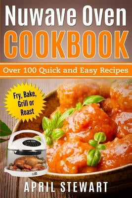 Nuwave Oven Cookbook: Over 100 Quick and Easy Recipes: Fry, Bake, Grill or Roast by Stewart, April