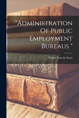 "administration Of Public Employment Bureaus " by Sears, Walter Lincoln