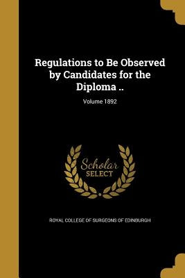 Regulations to Be Observed by Candidates for the Diploma ..; Volume 1892 by Royal College of Surgeons of Edinburgh