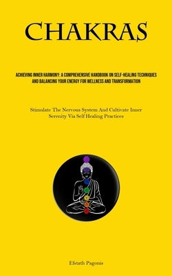 Chakras: Achieving Inner Harmony: A Comprehensive Handbook On Self-healing Techniques And Balancing Your Energy For Wellness And Transformation (Stimu by Pagonis, Efstath