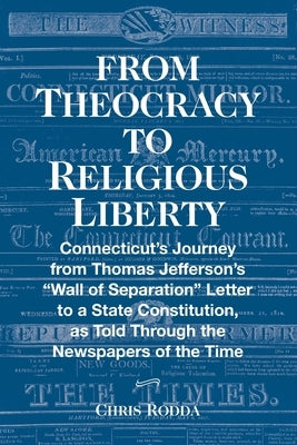 From Theocracy To Religious Liberty: Connecticut's Journey from Thomas Jefferson's "Wall of Separation" Letter to a State Constitution, as Told Throug by Rodda, Chris