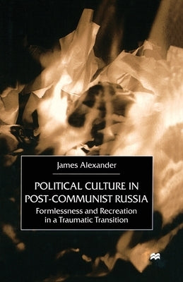 Political Culture in Post-Communist Russia: Formlessness and Recreation in a Traumatic Transition by Alexander, J.