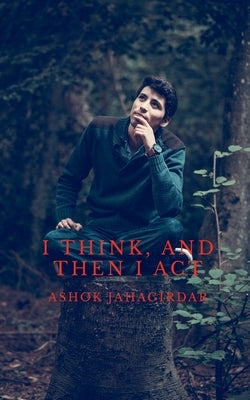 I Think, and Then I Act: .. It seems to make more sense by Ashok Jahagirdar