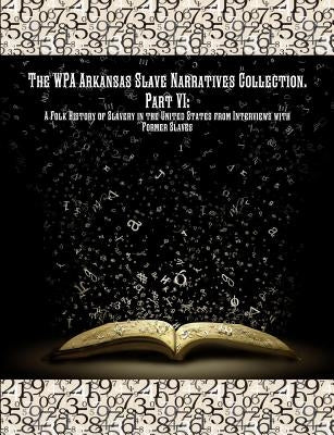 The WPA Arkansas Slave Narratives Collection. Part VII: A Folk History of Slavery in the United States from Interviews with Former Slaves. by Administration, Works Progress