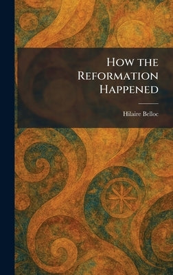 How the Reformation Happened by Belloc, Hilaire