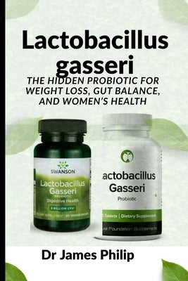 Lactobacillus gasseri: The Hidden Probiotic for Weight Loss, Gut Balance, and Women's Health by Philip, James