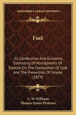 Fuel: Its Combustion And Economy, Consisting Of Abridgments Of Treatise On The Combustion Of Coal And The Prevention Of Smoke (1879) by Williams, C. W.