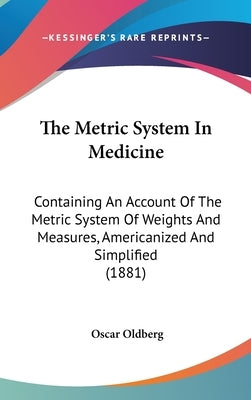 The Metric System In Medicine: Containing An Account Of The Metric System Of Weights And Measures, Americanized And Simplified (1881) by Oldberg, Oscar