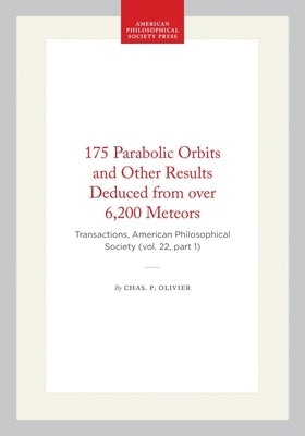 175 Parabolic Orbits and Other Results Deduced from Over 6,200 Meteors: Transactions, American Philosophical Society (Vol. 22, Part 1) by Olivier, Chas P.