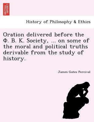 Oration delivered before the Φ. Β. Κ. Society, ... on some of the moral and political truths derivable from the study of history. by Percival, James Gates